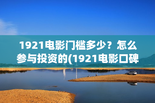 1921电影门槛多少?怎么参与投资的(1921电影口碑) 1921电影门槛多少?怎么参与投资的(1921电影口碑)