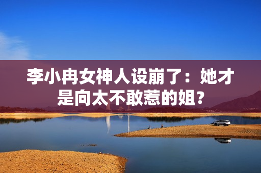 李小冉女神人设崩了：她才是向太不敢惹的姐？