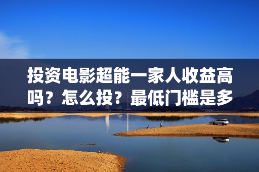 投资电影超能一家人收益高吗？怎么投？最低门槛是多少？(超能影业是真的吗)