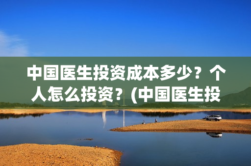 中国医生投资成本多少？个人怎么投资？(中国医生投资项目)