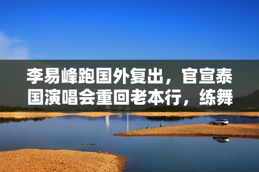李易峰跑国外复出,官宣泰国演唱会重回老本行,练舞打球保持身材 李易峰跑国外复出,官宣泰国演唱会重回老本行,练舞打球保持身材