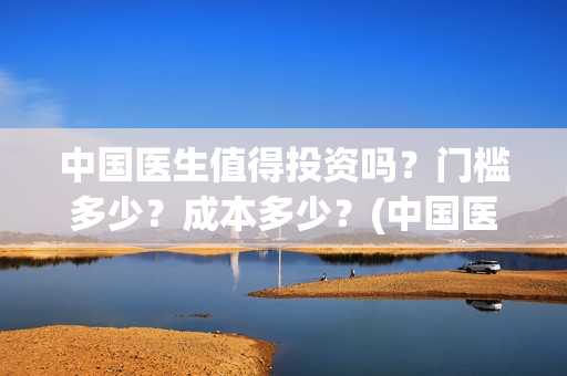 中国医生值得投资吗？门槛多少？成本多少？(中国医生知乎)