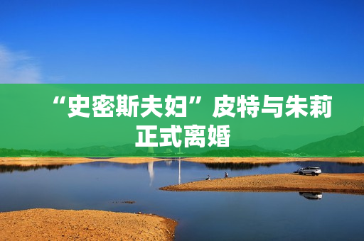 “史密斯夫妇”皮特与朱莉正式离婚 “史密斯夫妇”皮特与朱莉正式离婚