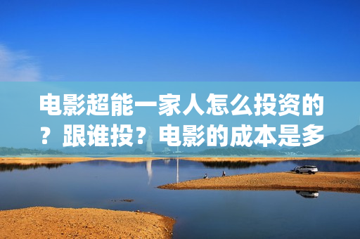 电影超能一家人怎么投资的？跟谁投？电影的成本是多少？(电影超能一家人免费观看完整版)