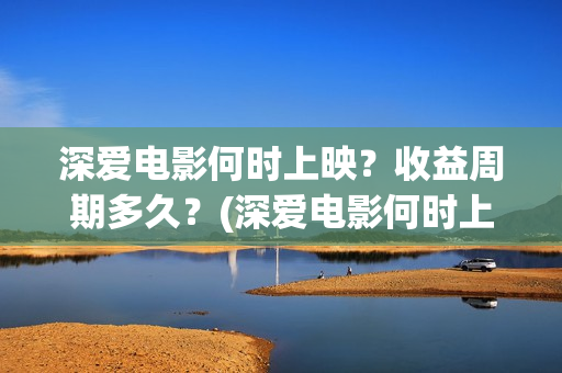 深爱电影何时上映？收益周期多久？(深爱电影何时上映)