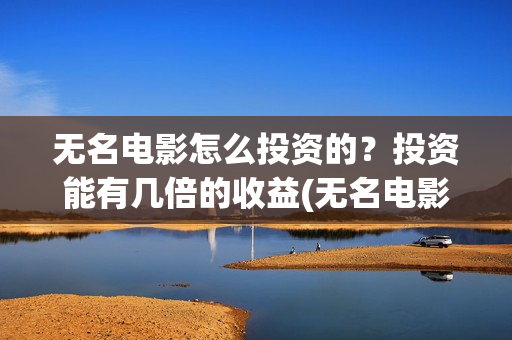 无名电影怎么投资的？投资能有几倍的收益(无名电影什么时候开机)