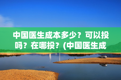 中国医生成本多少?可以投吗?在哪投?(中国医生成本多少钱) 中国医生成本多少?可以投吗?在哪投?(中国医生成本多少钱)