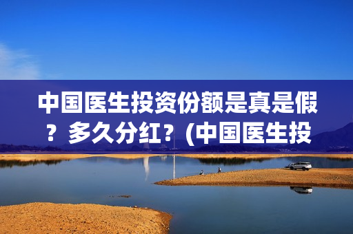 中国医生投资份额是真是假？多久分红？(中国医生投资了多少钱)