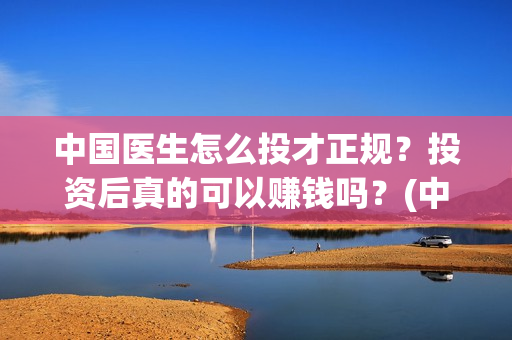 中国医生怎么投才正规？投资后真的可以赚钱吗？(中国医生能投吗)