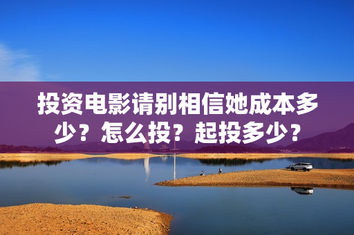投资电影请别相信她成本多少？怎么投？起投多少？