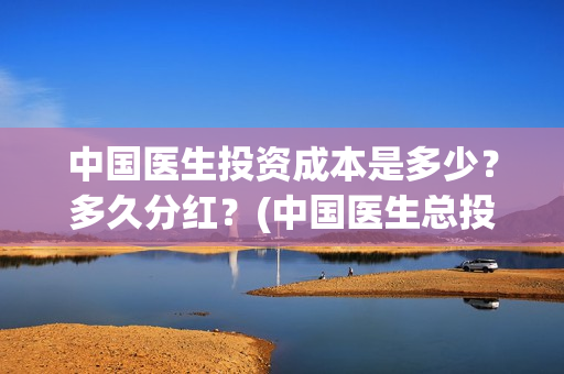 中国医生投资成本是多少？多久分红？(中国医生总投资)