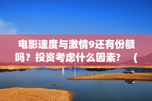 电影速度与激情9还有份额吗？投资考虑什么因素? 　(电影速度与激情9)