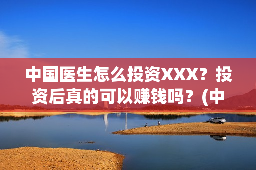 中国医生怎么投资XXX？投资后真的可以赚钱吗？(中国医生在哪个平台)
