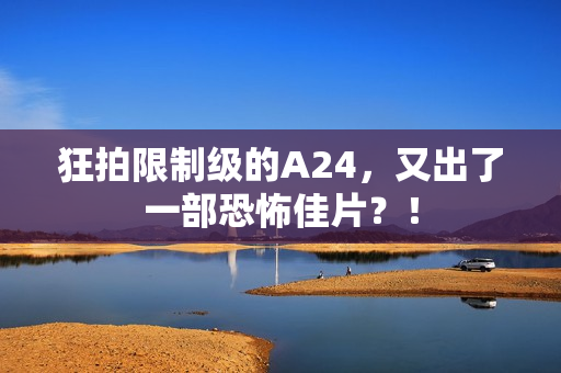 狂拍限制级的A24，又出了一部恐怖佳片？！