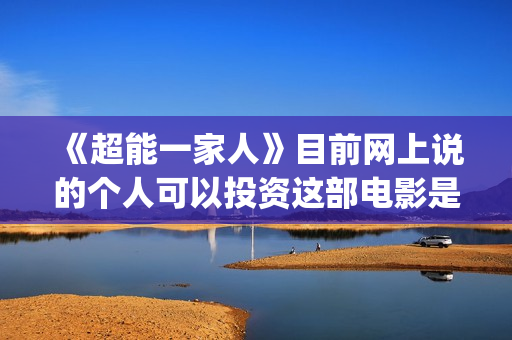 《超能一家人》目前网上说的个人可以投资这部电影是真的吗(超能一家人结局)