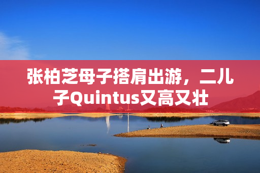 张柏芝母子搭肩出游，二儿子Quintus又高又壮