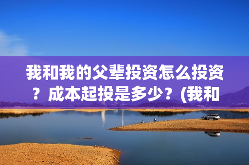 我和我的父辈投资怎么投资？成本起投是多少？(我和我的父辈讲啥)