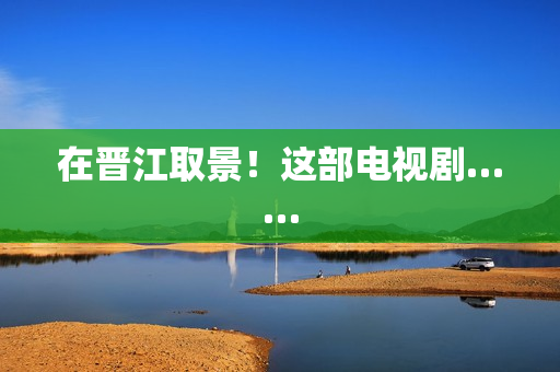 在晋江取景！这部电视剧……