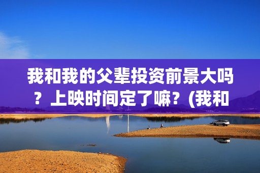 我和我的父辈投资前景大吗？上映时间定了嘛？(我和我的父辈参演)