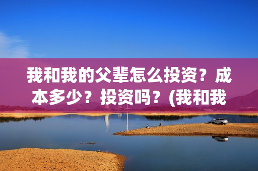 我和我的父辈怎么投资？成本多少？投资吗？(我和我的父辈怎么写)