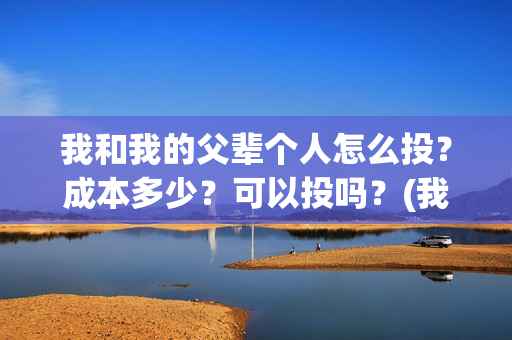 我和我的父辈个人怎么投？成本多少？可以投吗？(我和我的父辈详解)