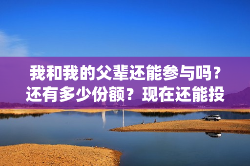 我和我的父辈还能参与吗？还有多少份额？现在还能投资嘛？(我和我的父辈好不好)