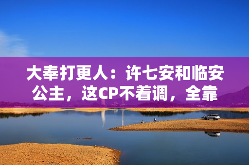 大奉打更人：许七安和临安公主，这CP不着调，全靠半截诗词凑