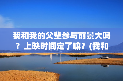 我和我的父辈参与前景大吗？上映时间定了嘛？(我和我的父辈参演)