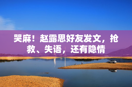 哭麻！赵露思好友发文，抢救、失语，还有隐情