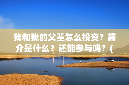 我和我的父辈怎么投资？简介是什么？还能参与吗？(我和我的父辈怎么样?)