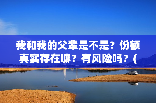 我和我的父辈是不是？份额真实存在嘛？有风险吗？(我和我的父辈是哪年拍的)