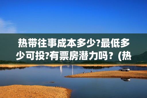 热带往事成本多少?最低多少可投?有票房潜力吗？(热带往事 成本)