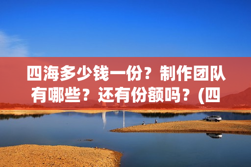 四海多少钱一份？制作团队有哪些？还有份额吗？(四海一家酒多少钱一瓶)