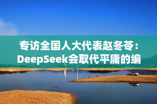 专访全国人大代表赵冬苓：DeepSeek会取代平庸的编剧，这确实很残酷