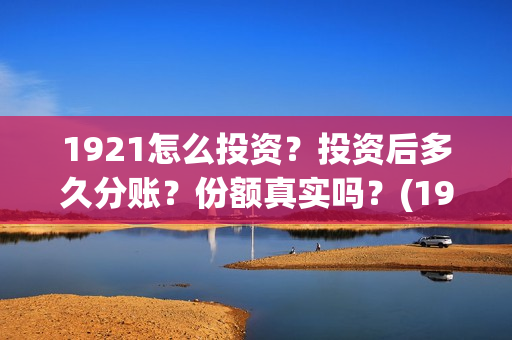 1921怎么投资？投资后多久分账？份额真实吗？(1921投资了多少钱)