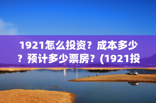 1921怎么投资？成本多少？预计多少票房？(1921投资商)