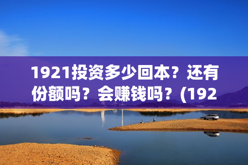 1921投资多少回本？还有份额吗？会赚钱吗？(1921谁投资的)