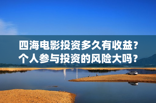 四海电影投资多久有收益？个人参与投资的风险大吗？(四海电影在哪拍摄)