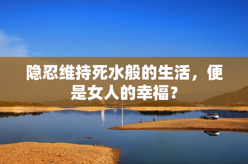 隐忍维持死水般的生活，便是女人的幸福？