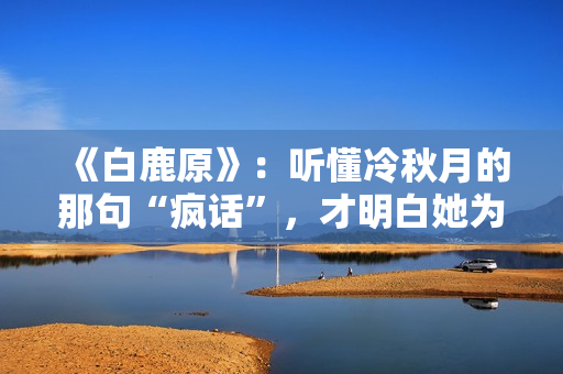 《白鹿原》：听懂冷秋月的那句“疯话”，才明白她为何会发疯而死