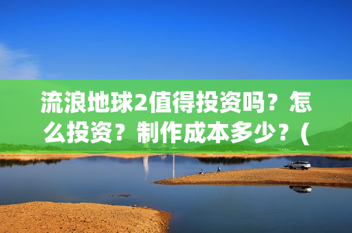 流浪地球2值得投资吗？怎么投资？制作成本多少？(《流浪地球2》官宣定档)