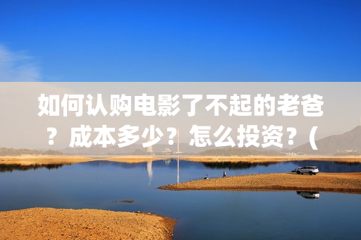 如何认购电影了不起的老爸？成本多少？怎么投资？(电影认购正规平台)