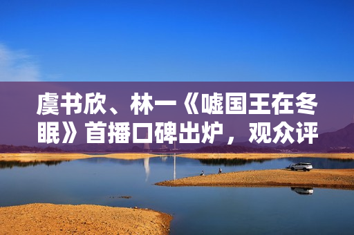 虞书欣、林一《嘘国王在冬眠》首播口碑出炉，观众评价出奇的一致