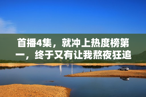 首播4集，就冲上热度榜第一，终于又有让我熬夜狂追的现偶剧了