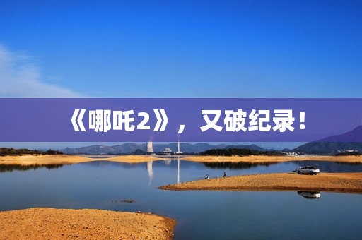 《哪吒2》，又破纪录！