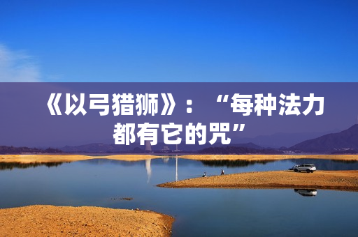 《以弓猎狮》:“每种法力都有它的咒” 《以弓猎狮》:“每种法力都有它的咒”