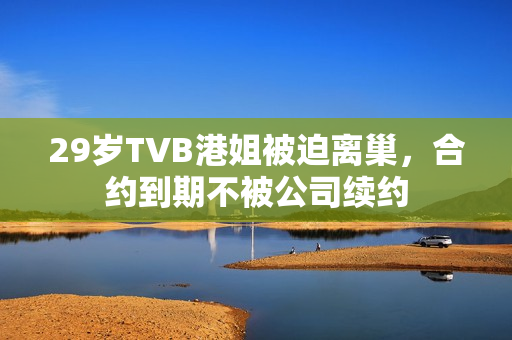 29岁TVB港姐被迫离巢,合约到期不被公司续约 29岁TVB港姐被迫离巢,合约到期不被公司续约