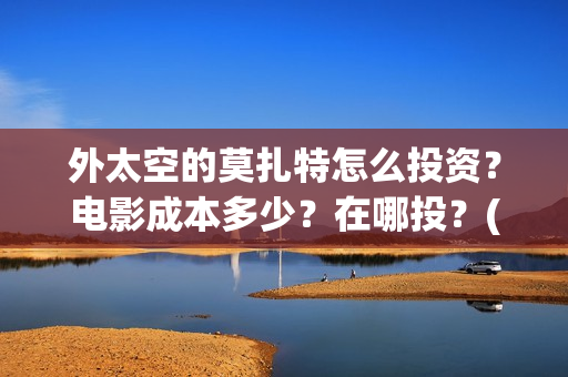 外太空的莫扎特怎么投资?电影成本多少?在哪投?(外太空的莫扎特免费观看高清) 外太空的莫扎特怎么投资?电影成本多少?在哪投?(外太空的莫扎特免费观看高清)