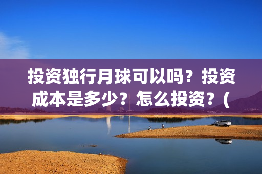 投资独行月球可以吗?投资成本是多少?怎么投资?(独行月球制片人) 投资独行月球可以吗?投资成本是多少?怎么投资?(独行月球制片人)
