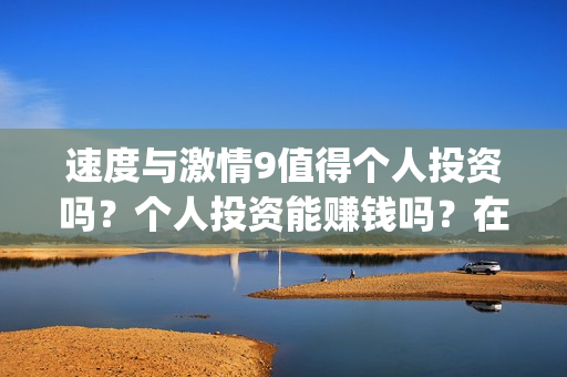速度与激情9值得个人投资吗？个人投资能赚钱吗？在哪投？(速度与激情9bug)